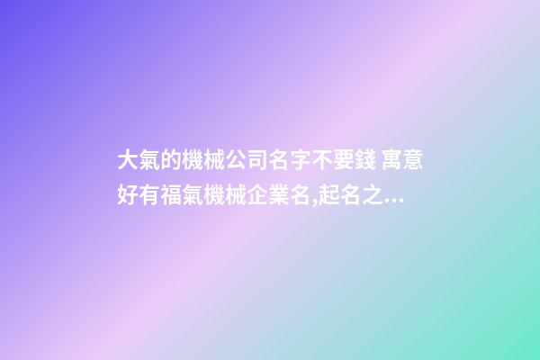 大氣的機械公司名字不要錢 寓意好有福氣機械企業名,起名之家-第1張-公司起名-玄機派